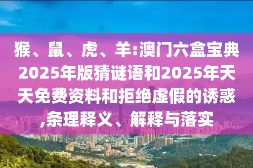 猴、鼠、虎、羊:澳門六盒寶典2025年版猜謎語(yǔ)和2025年天天免費(fèi)資料和拒絕虛假的誘惑,條理釋義、解釋與落實(shí)