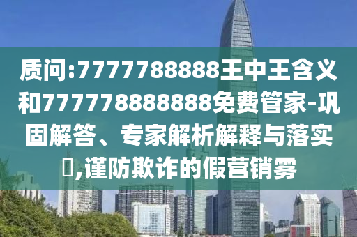 質(zhì)問(wèn):7777788888王中王含義和777778888888免費(fèi)管家-鞏固解答、專家解析解釋與落實(shí)?,謹(jǐn)防欺詐的假營(yíng)銷霧
