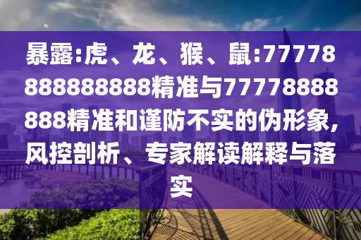 暴露:虎、龍、猴、鼠:77778888888888精準(zhǔn)與77778888888精準(zhǔn)和謹(jǐn)防不實(shí)的偽形象,風(fēng)控剖析、專家解讀解釋與落實(shí)