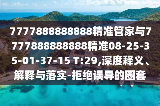 7777888888888精準(zhǔn)管家與7777888888888精準(zhǔn)08-25-35-01-37-15 T:29,深度釋義、解釋與落實(shí)-拒絕誤導(dǎo)的圈套