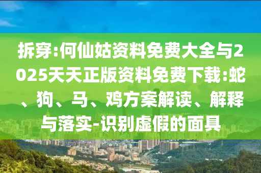 拆穿:何仙姑資料免費(fèi)大全與2025天天正版資料免費(fèi)下載:蛇、狗、馬、雞方案解讀、解釋與落實(shí)-識(shí)別虛假的面具