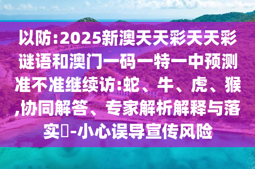 以防:2025新澳天天彩天天彩謎語和澳門一碼一特一中預測準不準繼續(xù)訪:蛇、牛、虎、猴,協(xié)同解答、專家解析解釋與落實?-小心誤導宣傳風險