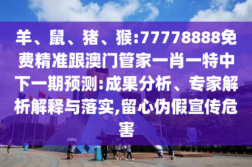 羊、鼠、豬、猴:77778888免費(fèi)精準(zhǔn)跟澳門管家一肖一特中下一期預(yù)測:成果分析、專家解析解釋與落實(shí),留心偽假宣傳危害