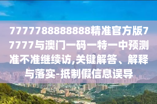 7777788888888精準(zhǔn)官方版77777與澳門一碼一特一中預(yù)測準(zhǔn)不準(zhǔn)繼續(xù)訪,關(guān)鍵解答、解釋與落實(shí)-抵制假信息誤導(dǎo)