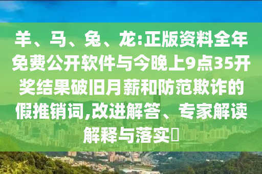 羊、馬、兔、龍:正版資料全年免費(fèi)公開軟件與今晚上9點(diǎn)35開獎(jiǎng)結(jié)果破舊月薪和防范欺詐的假推銷詞,改進(jìn)解答、專家解讀解釋與落實(shí)?
