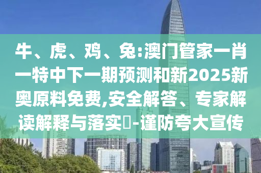 牛、虎、雞、兔:澳門管家一肖一特中下一期預測和新2025新奧原料免費,安全解答、專家解讀解釋與落實?-謹防夸大宣傳