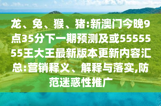 龍、兔、猴、豬:新澳門今晚9點35分下一期預(yù)測及或5555555王大王最新版本更新內(nèi)容匯總:營銷釋義、解釋與落實,防范迷惑性推廣