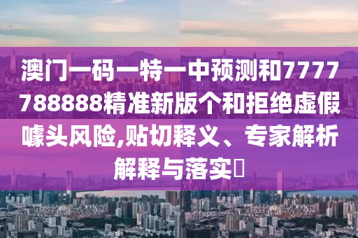 澳門一碼一特一中預(yù)測和7777788888精準(zhǔn)新版?zhèn)€和拒絕虛假噱頭風(fēng)險,貼切釋義、專家解析解釋與落實?