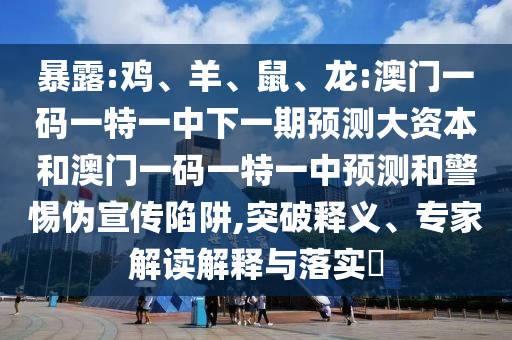 暴露:雞、羊、鼠、龍:澳門一碼一特一中下一期預(yù)測大資本和澳門一碼一特一中預(yù)測和警惕偽宣傳陷阱,突破釋義、專家解讀解釋與落實?