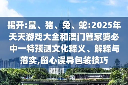 揭開(kāi):鼠、豬、兔、蛇:2025年天天游戲大全和澳門(mén)管家婆必中一特預(yù)測(cè)文化釋義、解釋與落實(shí),留心誤導(dǎo)包裝技巧
