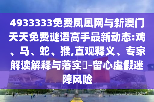 4933333免費(fèi)鳳凰網(wǎng)與新澳門天天免費(fèi)謎語高手最新動態(tài):雞、馬、蛇、猴,直觀釋義、專家解讀解釋與落實?-留心虛假迷障風(fēng)險