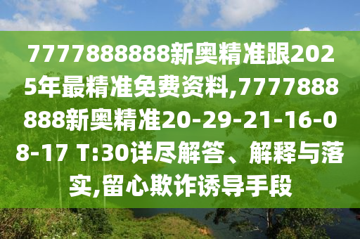 7777888888新奧精準(zhǔn)跟2025年最精準(zhǔn)免費(fèi)資料,7777888888新奧精準(zhǔn)20-29-21-16-08-17 T:30詳盡解答、解釋與落實(shí),留心欺詐誘導(dǎo)手段