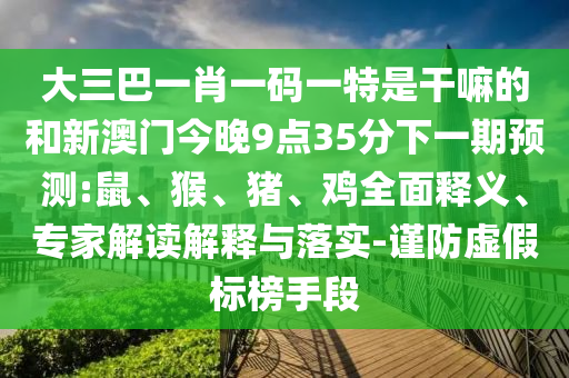 大三巴一肖一碼一特是干嘛的和新澳門今晚9點35分下一期預(yù)測:鼠、猴、豬、雞全面釋義、專家解讀解釋與落實-謹(jǐn)防虛假標(biāo)榜手段