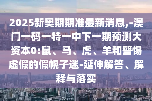 2025新奧期期準(zhǔn)最新消息,-澳門一碼一特一中下一期預(yù)測大資本0:鼠、馬、虎、羊和警惕虛假的假幌子迷-延伸解答、解釋與落實