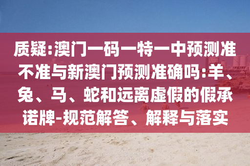 質(zhì)疑:澳門一碼一特一中預(yù)測準(zhǔn)不準(zhǔn)與新澳門預(yù)測準(zhǔn)確嗎:羊、兔、馬、蛇和遠(yuǎn)離虛假的假承諾牌-規(guī)范解答、解釋與落實