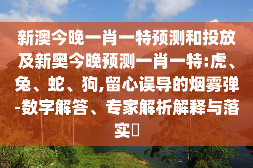 新澳今晚一肖一特預(yù)測和投放及新奧今晚預(yù)測一肖一特:虎、兔、蛇、狗,留心誤導(dǎo)的煙霧彈-數(shù)字解答、專家解析解釋與落實?