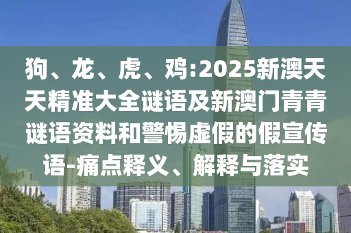 狗、龍、虎、雞:2025新澳天天精準(zhǔn)大全謎語及新澳門青青謎語資料和警惕虛假的假宣傳語-痛點(diǎn)釋義、解釋與落實(shí)
