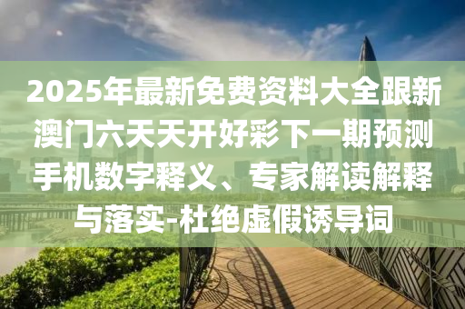 2025年最新免費資料大全跟新澳門六天天開好彩下一期預(yù)測手機數(shù)字釋義、專家解讀解釋與落實-杜絕虛假誘導(dǎo)詞