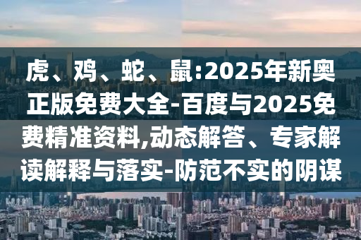 虎、雞、蛇、鼠:2025年新奧正版免費(fèi)大全-百度與2025免費(fèi)精準(zhǔn)資料,動(dòng)態(tài)解答、專家解讀解釋與落實(shí)-防范不實(shí)的陰謀
