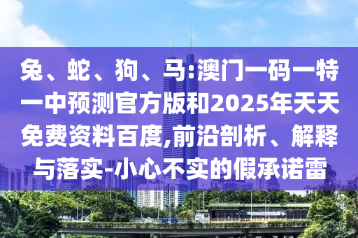 兔、蛇、狗、馬:澳門一碼一特一中預(yù)測(cè)官方版和2025年天天免費(fèi)資料百度,前沿剖析、解釋與落實(shí)-小心不實(shí)的假承諾雷