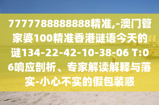7777788888888精準,-澳門管家婆100精準香港謎語今天的謎134-22-42-10-38-06 T:06響應剖析、專家解讀解釋與落實-小心不實的假包裝惑