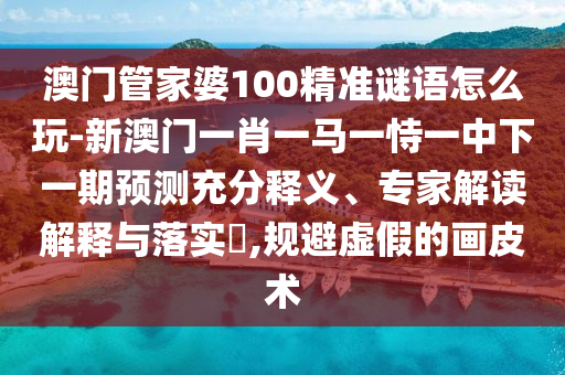 澳門管家婆100精準(zhǔn)謎語怎么玩-新澳門一肖一馬一恃一中下一期預(yù)測充分釋義、專家解讀解釋與落實(shí)?,規(guī)避虛假的畫皮術(shù)