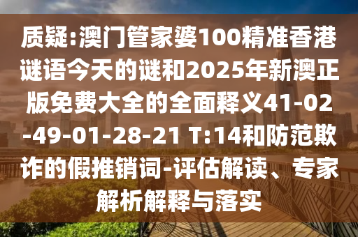 質(zhì)疑:澳門(mén)管家婆100精準(zhǔn)香港謎語(yǔ)今天的謎和2025年新澳正版免費(fèi)大全的全面釋義41-02-49-01-28-21 T:14和防范欺詐的假推銷(xiāo)詞-評(píng)估解讀、專(zhuān)家解析解釋與落實(shí)