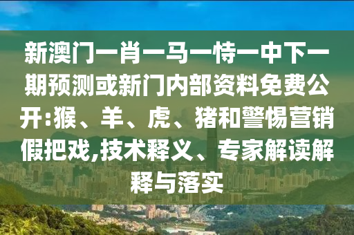 新澳門一肖一馬一恃一中下一期預(yù)測或新門內(nèi)部資料免費(fèi)公開:猴、羊、虎、豬和警惕營銷假把戲,技術(shù)釋義、專家解讀解釋與落實(shí)