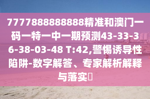 7777888888888精準(zhǔn)和澳門(mén)一碼一特一中一期預(yù)測(cè)43-33-36-38-03-48 T:42,警惕誘導(dǎo)性陷阱-數(shù)字解答、專家解析解釋與落實(shí)?