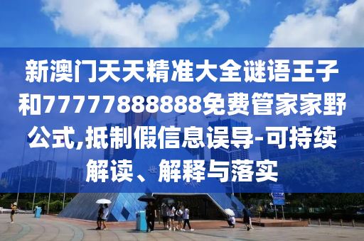 新澳門天天精準(zhǔn)大全謎語王子和77777888888免費(fèi)管家家野公式,抵制假信息誤導(dǎo)-可持續(xù)解讀、解釋與落實(shí)