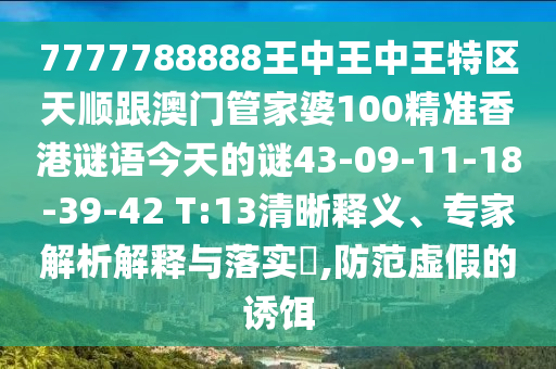 7777788888王中王中王特區(qū)天順跟澳門管家婆100精準(zhǔn)香港謎語(yǔ)今天的謎43-09-11-18-39-42 T:13清晰釋義、專家解析解釋與落實(shí)?,防范虛假的誘餌