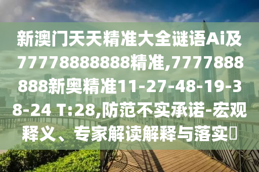 新澳門(mén)天天精準(zhǔn)大全謎語(yǔ)Ai及77778888888精準(zhǔn),7777888888新奧精準(zhǔn)11-27-48-19-38-24 T:28,防范不實(shí)承諾-宏觀釋義、專(zhuān)家解讀解釋與落實(shí)?