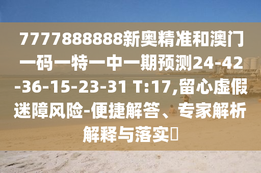 7777888888新奧精準和澳門一碼一特一中一期預(yù)測24-42-36-15-23-31 T:17,留心虛假迷障風(fēng)險-便捷解答、專家解析解釋與落實?
