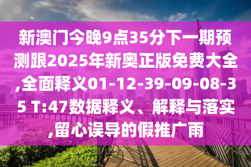 新澳門今晚9點(diǎn)35分下一期預(yù)測(cè)跟2025年新奧正版免費(fèi)大全,全面釋義01-12-39-09-08-35 T:47數(shù)據(jù)釋義、解釋與落實(shí),留心誤導(dǎo)的假推廣雨