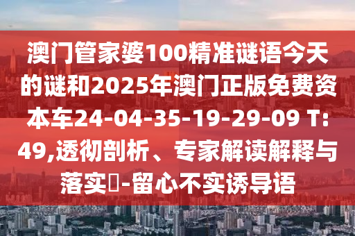 澳門管家婆100精準(zhǔn)謎語(yǔ)今天的謎和2025年澳門正版免費(fèi)資本車24-04-35-19-29-09 T:49,透徹剖析、專家解讀解釋與落實(shí)?-留心不實(shí)誘導(dǎo)語(yǔ)