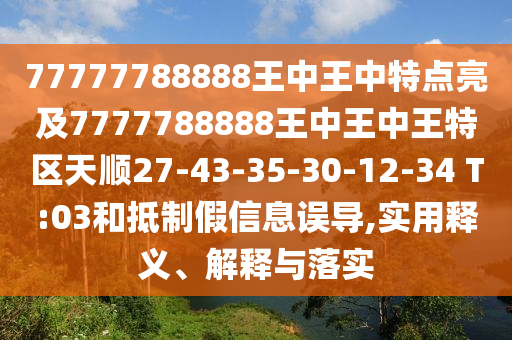 77777788888王中王中特點(diǎn)亮及7777788888王中王中王特區(qū)天順27-43-35-30-12-34 T:03和抵制假信息誤導(dǎo),實(shí)用釋義、解釋與落實(shí)