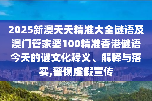 2025新澳天天精準(zhǔn)大全謎語(yǔ)及澳門管家婆100精準(zhǔn)香港謎語(yǔ)今天的謎文化釋義、解釋與落實(shí),警惕虛假宣傳