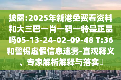 披露:2025年新港免費看資料和大三巴一肖一碼一特是正品嗎05-13-24-02-09-48 T:36和警惕虛假信息迷霧-直觀釋義、專家解析解釋與落實?