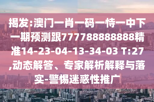 揭發(fā):澳門一肖一碼一恃一中下一期預(yù)測跟777788888888精準(zhǔn)14-23-04-13-34-03 T:27,動態(tài)解答、專家解析解釋與落實-警惕迷惑性推廣