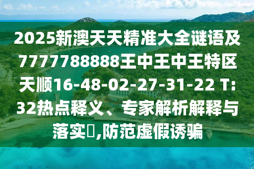 2025新澳天天精準(zhǔn)大全謎語及7777788888王中王中王特區(qū)天順16-48-02-27-31-22 T:32熱點(diǎn)釋義、專家解析解釋與落實(shí)?,防范虛假誘騙