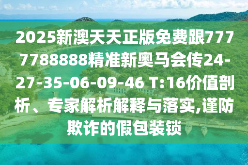 2025新澳天天正版免費(fèi)跟7777788888精準(zhǔn)新奧馬會(huì)傳24-27-35-06-09-46 T:16價(jià)值剖析、專家解析解釋與落實(shí),謹(jǐn)防欺詐的假包裝鎖