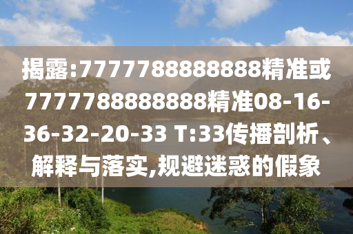 揭露:7777788888888精準(zhǔn)或7777788888888精準(zhǔn)08-16-36-32-20-33 T:33傳播剖析、解釋與落實,規(guī)避迷惑的假象