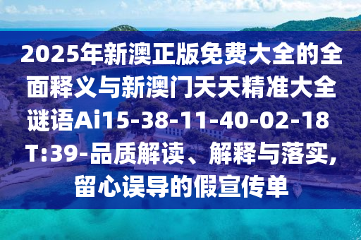 2025年新澳正版免費大全的全面釋義與新澳門天天精準(zhǔn)大全謎語Ai15-38-11-40-02-18 T:39-品質(zhì)解讀、解釋與落實,留心誤導(dǎo)的假宣傳單