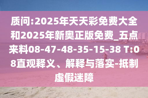 質(zhì)問:2025年天天彩免費(fèi)大全和2025年新奧正版免費(fèi)_五點(diǎn)來料08-47-48-35-15-38 T:08直觀釋義、解釋與落實(shí)-抵制虛假迷障
