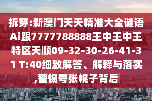 拆穿:新澳門(mén)天天精準(zhǔn)大全謎語(yǔ)Ai跟7777788888王中王中王特區(qū)天順09-32-30-26-41-31 T:40細(xì)致解答、解釋與落實(shí),警惕夸張幌子背后