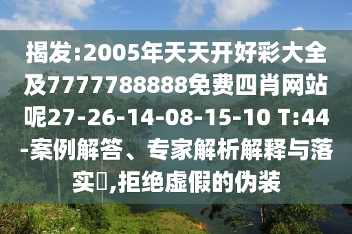 揭發(fā):2005年天天開好彩大全及7777788888免費(fèi)四肖網(wǎng)站呢27-26-14-08-15-10 T:44-案例解答、專家解析解釋與落實(shí)?,拒絕虛假的偽裝