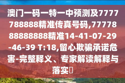 澳門一碼一特一中預測及7777788888精準傳真號碼,7777888888888精準14-41-07-29-46-39 T:18,留心欺騙承諾危害-完整釋義、專家解讀解釋與落實?