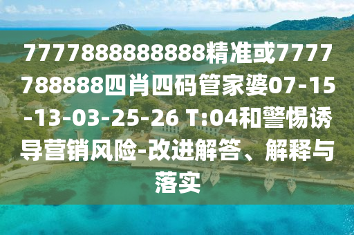 7777888888888精準或7777788888四肖四碼管家婆07-15-13-03-25-26 T:04和警惕誘導營銷風險-改進解答、解釋與落實