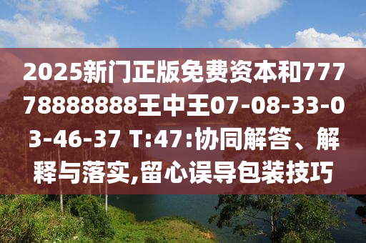 2025新門正版免費(fèi)資本和77778888888王中王07-08-33-03-46-37 T:47:協(xié)同解答、解釋與落實,留心誤導(dǎo)包裝技巧