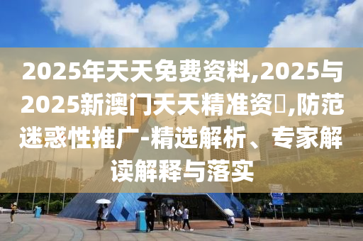 2025年天天免費(fèi)資料,2025與2025新澳門天天精準(zhǔn)資枓,防范迷惑性推廣-精選解析、專家解讀解釋與落實(shí)